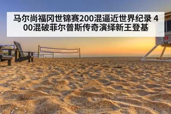 马尔尚福冈世锦赛200混逼近世界纪录 400混破菲尔普斯传奇演绎新王登基