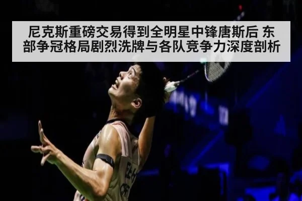 尼克斯重磅交易得到全明星中锋唐斯后 东部争冠格局剧烈洗牌与各队竞争力深度剖析