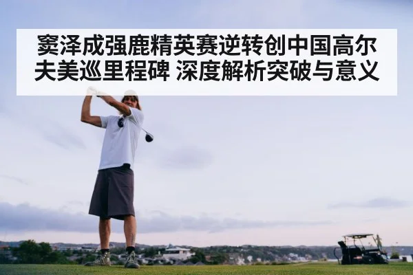 窦泽成强鹿精英赛逆转创中国高尔夫美巡里程碑 深度解析突破与意义