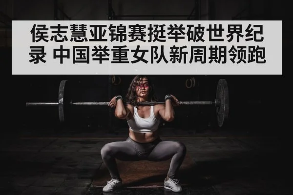 侯志慧亚锦赛挺举破世界纪录 中国举重女队新周期领跑