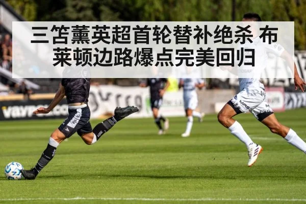 三笘薰英超首轮替补绝杀 布莱顿边路爆点完美回归