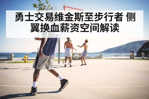 勇士交易维金斯至步行者 侧翼换血薪资空间解读
