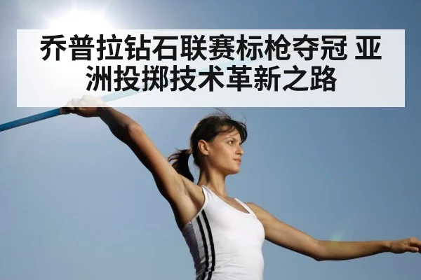 乔普拉钻石联赛标枪夺冠 亚洲投掷技术革新之路